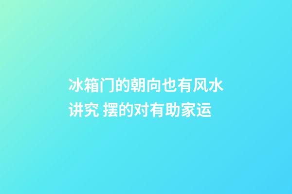 冰箱门的朝向也有风水讲究 摆的对有助家运